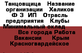 Танцовщица › Название организации ­ Халиков Ф.З, ИП › Отрасль предприятия ­ Клубы › Минимальный оклад ­ 100 000 - Все города Работа » Вакансии   . Крым,Красногвардейское